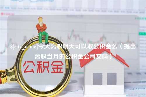 六安今天离职明天可以取公积金么（提出离职当月的公积金公司交吗）