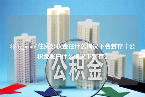 六安住房公积金在什么情况下会封存（公积金账户什么情况下封存）