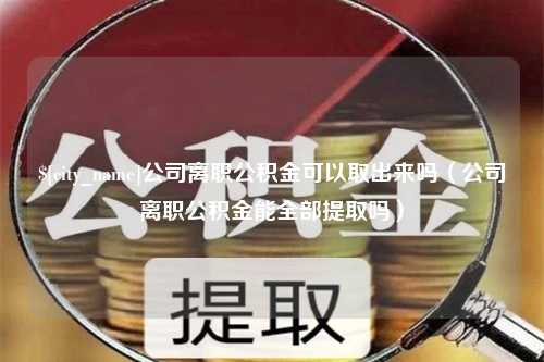 六安公司离职公积金可以取出来吗（公司离职公积金能全部提取吗）