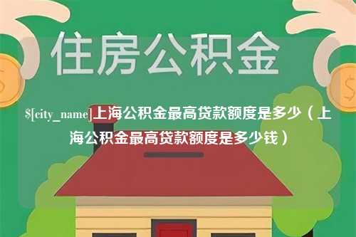 六安上海公积金最高贷款额度是多少（上海公积金最高贷款额度是多少钱）